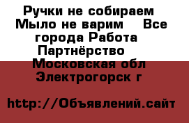 Ручки не собираем! Мыло не варим! - Все города Работа » Партнёрство   . Московская обл.,Электрогорск г.